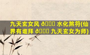 九天玄女风 🐅 水化煞符(仙界有谁拜 🐎 九天玄女为师)